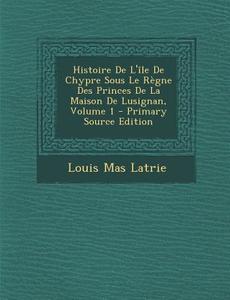 Histoire de L'Ile de Chypre Sous Le Regne Des Princes de La Maison de Lusignan, Volume 1 - Primary Source Edition di Louis Mas Latrie edito da Nabu Press