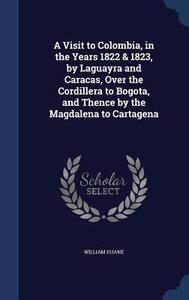 A Visit To Colombia, In The Years 1822 & 1823, By Laguayra And Caracas, Over The Cordillera To Bogota, And Thence By The Magdalena To Cartagena di William Duane edito da Sagwan Press