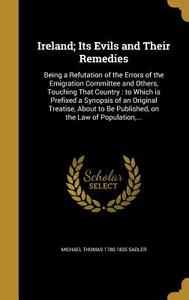IRELAND ITS EVILS & THEIR REME di Michael Thomas 1780-1835 Sadler edito da WENTWORTH PR