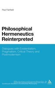 Philosophical Hermeneutics Reinterpreted: Dialogues with Existentialism, Pragmatism, Critical Theory and Postmodernism di Paul Fairfield edito da CONTINNUUM 3PL