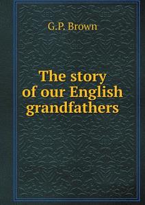 The Story Of Our English Grandfathers di G P Brown edito da Book On Demand Ltd.
