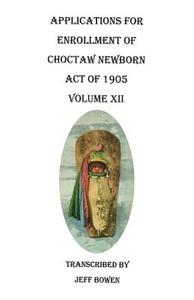 Applications for Enrollment of Choctaw Newborn, Act of 1905. Volume XII di Jeff Bowen edito da Clearfield