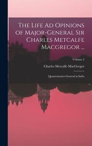 The Life Ad Opinions of Major-General Sir Charles Metcalfe Macgregor ...: Quartermaster-General in India; Volume 2 di Charles Metcalfe Macgregor edito da LEGARE STREET PR