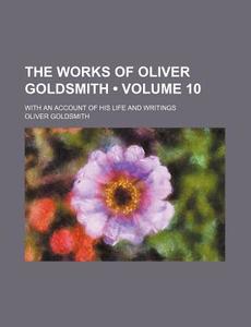 The Works Of Oliver Goldsmith (volume 10); With An Account Of His Life And Writings di Oliver Goldsmith edito da General Books Llc