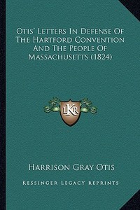 Otis' Letters in Defense of the Hartford Convention and the Otis' Letters in Defense of the Hartford Convention and the People of Massachusetts (1824) di Harrison Gray Otis edito da Kessinger Publishing