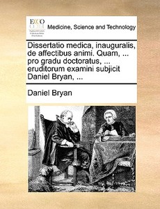 Dissertatio Medica, Inauguralis, De Affectibus Animi. Quam, ... Pro Gradu Doctoratus, ... Eruditorum Examini Subjicit Daniel Bryan, ... di Daniel Bryan edito da Gale Ecco, Print Editions