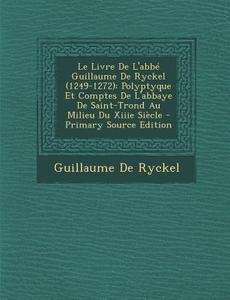 Le  Livre de L'Abbe Guillaume de Ryckel (1249-1272): Polyptyque Et Comptes de L'Abbaye de Saint-Trond Au Milieu Du Xiiie Siecle - Primary Source Editi di Guillaume De Ryckel edito da Nabu Press
