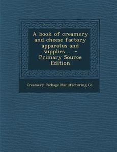 A Book of Creamery and Cheese Factory Apparatus and Supplies .. di Creamery Package Manufacturing Co edito da Nabu Press