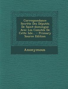 Correspondance Secrete Des Deputes de Saint-Domingue Avec Les Comites de Cette Isle... di Anonymous edito da Nabu Press