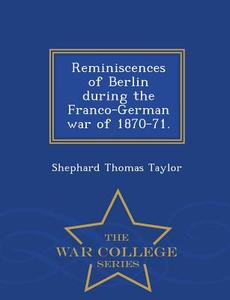Reminiscences of Berlin During the Franco-German War of 1870-71. - War College Series di Shephard Thomas Taylor edito da WAR COLLEGE SERIES