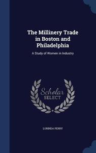 The Millinery Trade In Boston And Philadelphia di Lorinda Perry edito da Sagwan Press