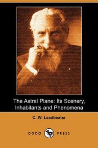 The Astral Plane: Its Scenery, Inhabitants and Phenomena (Dodo Press) di C. W. Leadbeater edito da DODO PR
