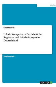 Lokale Kompetenz - Der Markt der Regional- und Lokalzeitungen in Deutschland di Eric Placzeck edito da GRIN Verlag