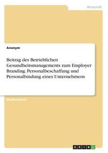 Beitrag des Betrieblichen Gesundheitsmanagements zum Employer Branding. Personalbeschaffung und Personalbindung eines Un di Anonym edito da GRIN Verlag