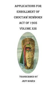 Applications for Enrollment of Choctaw Newborn, Act of 1905. Volume XIII di Jeff Bowen edito da Clearfield