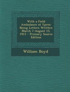 With a Field Ambulance at Ypres: Being Letters Written March 7-August 15, 1915 di William Boyd edito da Nabu Press