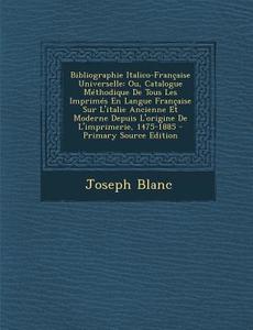 Bibliographie Italico-Francaise Universelle: Ou, Catalogue Methodique de Tous Les Imprimes En Langue Francaise Sur L'Italie Ancienne Et Moderne Depuis di Joseph Blanc edito da Nabu Press