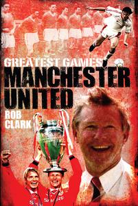 Manchester United Greatest Games di Rob Clark edito da Pitch Publishing Ltd