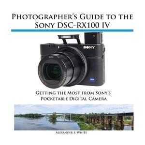 Photographer\'s Guide To The Sony Dsc-rx100 Iv di Alexander S White edito da White Knight Press