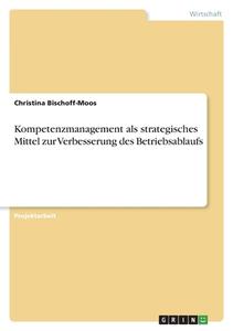 Kompetenzmanagement als strategisches Mittel zur  Verbesserung des Betriebsablaufs di Christina Bischoff-Moos edito da GRIN Verlag