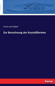 Zur Berechnung der Krystallformen di Franz Von Kobell edito da hansebooks