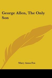 George Allen, The Only Son di Mary Anna Fox edito da Kessinger Publishing, Llc