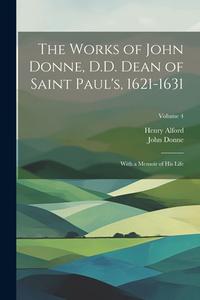 The Works of John Donne, D.D. Dean of Saint Paul's, 1621-1631: With a Memoir of His Life; Volume 4 di Henry Alford, John Donne edito da LEGARE STREET PR