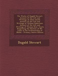 The Works of Dugald Stewart: Account of the Life and Writings of Adam Smith. Account of the Life and Writings of William Robertson. Account of the di Dugald Stewart edito da Nabu Press
