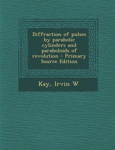 Diffraction of Pulses by Parabolic Cylinders and Paraboloids of Revolution di Irvin W. Kay edito da Nabu Press