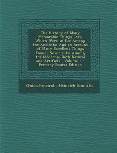 The History of Many Memorable Things Lost, Which Were in Use Among the Ancients: And an Account of Many Excellent Things Found, Now in Use Among the M di Guido Panciroli, Heinrich Salmuth edito da Nabu Press