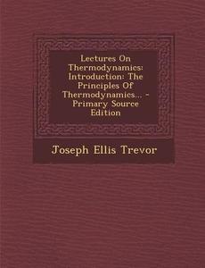 Lectures on Thermodynamics: Introduction: The Principles of Thermodynamics... - Primary Source Edition di Joseph Ellis Trevor edito da Nabu Press