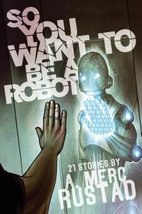 So You Want to be a Robot and Other Stories di A. Merc Rustad edito da LETHE PR