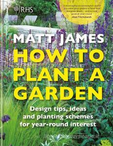 Rhs How To Plant A Garden di Matt James, The Royal Horticultural Society edito da Octopus Publishing Group
