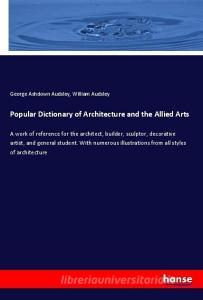 Popular Dictionary of Architecture and the Allied Arts di George Ashdown Audsley, William Audsley edito da hansebooks