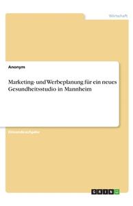 Marketing- und Werbeplanung für ein neues Gesundheitsstudio in Mannheim di Anonym edito da GRIN Verlag