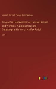Biographia Halifaxiensis: or, Halifax Families and Worthies. A Biographical and Genealogical History of Halifax Parish di Joseph Horsfall Turner, John Watson edito da Outlook Verlag
