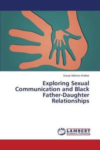 Exploring Sexual Communication and Black Father-Daughter Relationships di Susan Holmes-Walker edito da LAP Lambert Academic Publishing
