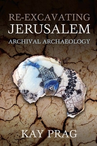 Re-Excavating Jerusalem: Archival Archaeology di Kay Prag edito da OXFORD UNIV PR