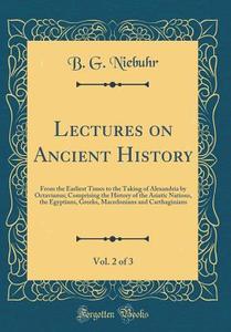 Lectures on Ancient History, Vol. 2 of 3: From the Earliest Times to the Taking of Alexandria by Octavianus; Comprising the History of the Asiatic Nat di B. G. Niebuhr edito da Forgotten Books
