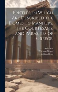 Epistles, in Which are Described the Domestic Manners, the Courtesans, and Parasites of Greece; di Alciphron, William Beloe, Thomas Monro edito da LEGARE STREET PR