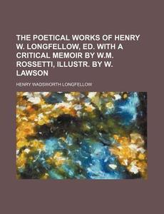 The Poetical Works of Henry W. Longfellow, Ed. with a Critical Memoir by W.M. Rossetti, Illustr. by W. Lawson di Henry Wadsworth Longfellow edito da Rarebooksclub.com