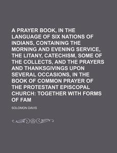Prayer Book, in the Language of the Six Nations of Indians, Containing the Morning and Evening Service Litany, Catechism, Some of the Collects di Solomon Davis edito da Rarebooksclub.com