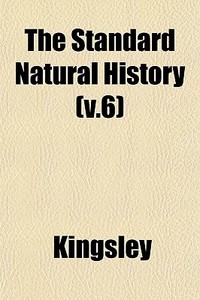 The Standard Natural History V.6 di JR. Charles Kingsley edito da General Books