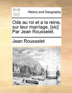 Ode Au Roi Et A La Reine, Sur Leur Marriage. [sic] Par Jean Rousselet. di Jean Rousselet edito da Gale Ecco, Print Editions