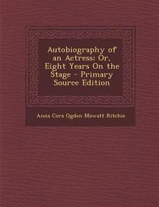 Autobiography of an Actress; Or, Eight Years on the Stage di Anna Cora Ogden Mowatt Ritchie edito da Nabu Press