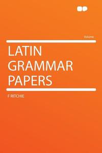 Latin Grammar Papers di F. Ritchie edito da HardPress Publishing