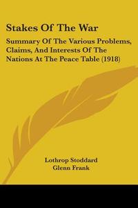 Stakes of the War: Summary of the Various Problems, Claims, and Interests of the Nations at the Peace Table (1918) di Lothrop Stoddard, Glenn Frank edito da Kessinger Publishing