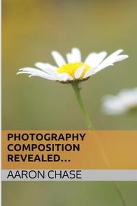 Photography Composition Revealed...: How Composition Can Make Your Photography Become Breathtaking... di Aaron Chase edito da Createspace
