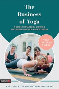 The Business of Yoga: A Guide to Starting, Growing and Marketing Your Yoga Business di Katy Appleton, Natasha Moutran edito da SINGING DRAGON
