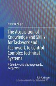 The Acquisition of Knowledge and Skills for Taskwork and Teamwork to Control Complex Technical Systems di Annette Kluge edito da Springer Netherlands